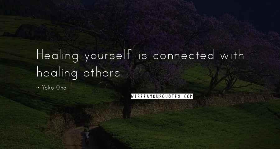 Yoko Ono Quotes: Healing yourself is connected with healing others.