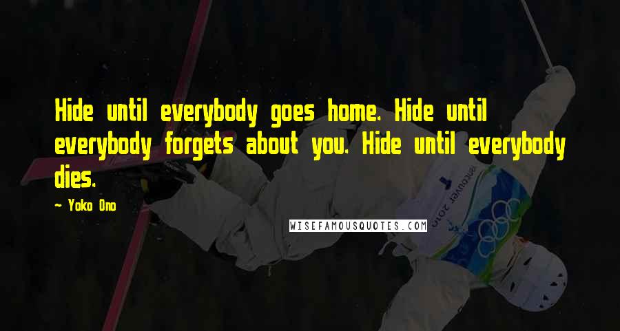Yoko Ono Quotes: Hide until everybody goes home. Hide until everybody forgets about you. Hide until everybody dies.