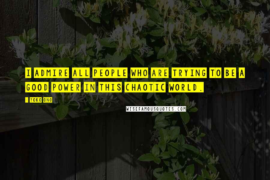 Yoko Ono Quotes: I admire all people who are trying to be a good power in this chaotic world.