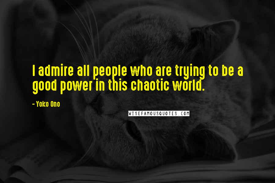 Yoko Ono Quotes: I admire all people who are trying to be a good power in this chaotic world.