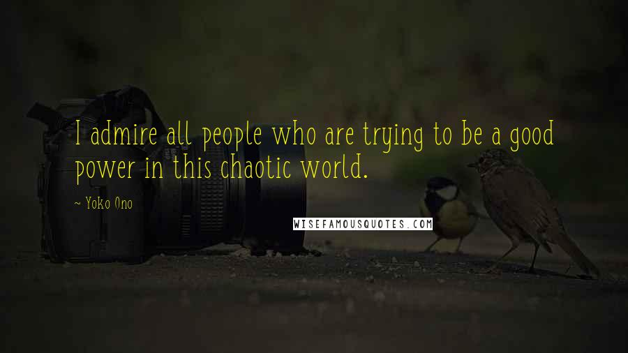 Yoko Ono Quotes: I admire all people who are trying to be a good power in this chaotic world.