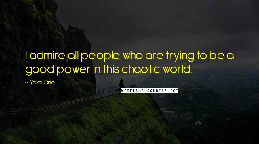 Yoko Ono Quotes: I admire all people who are trying to be a good power in this chaotic world.