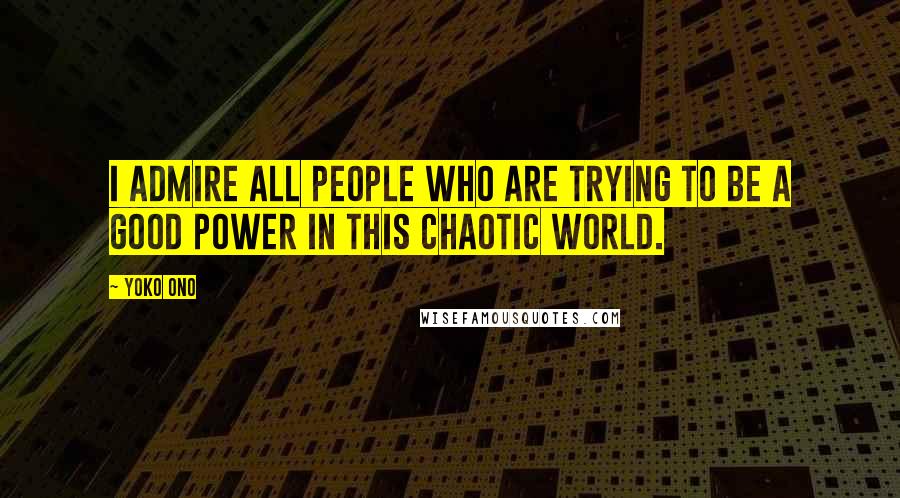 Yoko Ono Quotes: I admire all people who are trying to be a good power in this chaotic world.