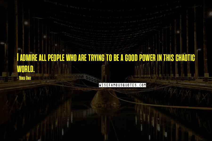 Yoko Ono Quotes: I admire all people who are trying to be a good power in this chaotic world.