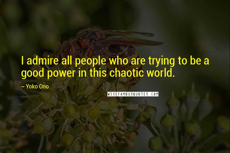 Yoko Ono Quotes: I admire all people who are trying to be a good power in this chaotic world.