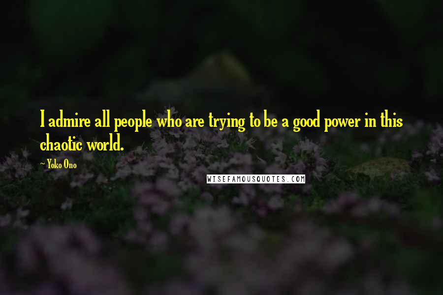 Yoko Ono Quotes: I admire all people who are trying to be a good power in this chaotic world.