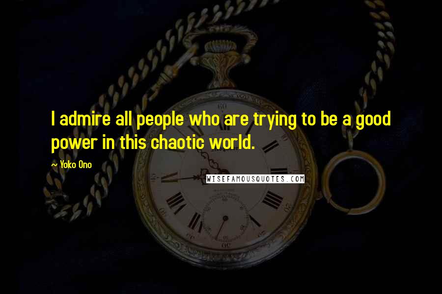 Yoko Ono Quotes: I admire all people who are trying to be a good power in this chaotic world.