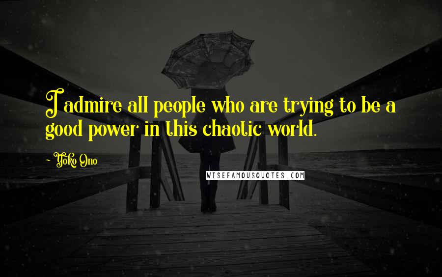 Yoko Ono Quotes: I admire all people who are trying to be a good power in this chaotic world.