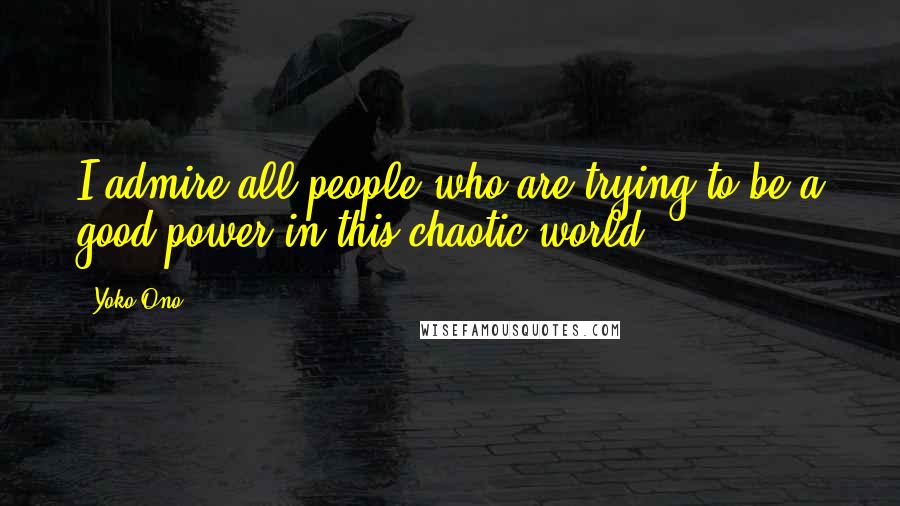 Yoko Ono Quotes: I admire all people who are trying to be a good power in this chaotic world.