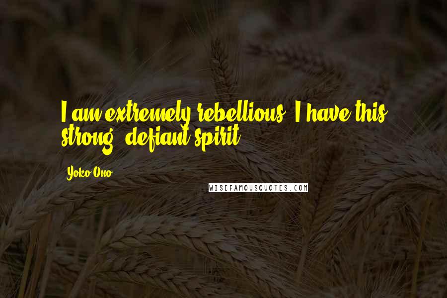 Yoko Ono Quotes: I am extremely rebellious. I have this strong, defiant spirit.
