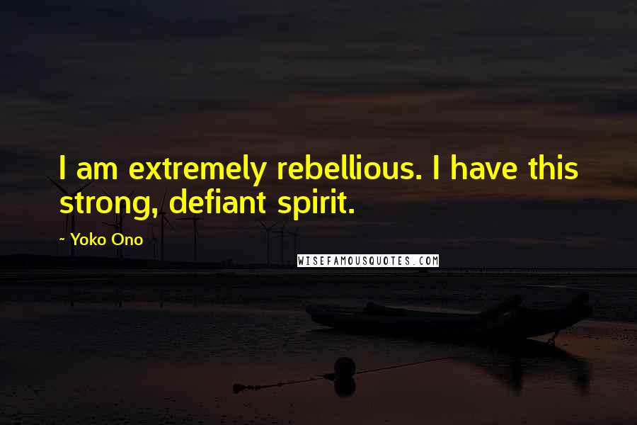 Yoko Ono Quotes: I am extremely rebellious. I have this strong, defiant spirit.