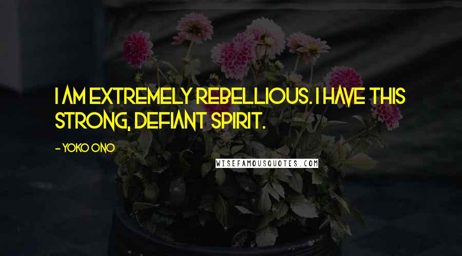 Yoko Ono Quotes: I am extremely rebellious. I have this strong, defiant spirit.