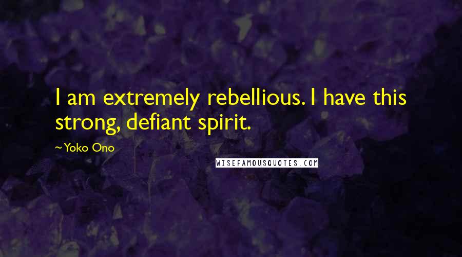 Yoko Ono Quotes: I am extremely rebellious. I have this strong, defiant spirit.