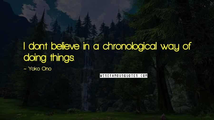 Yoko Ono Quotes: I don't believe in a chronological way of doing things.