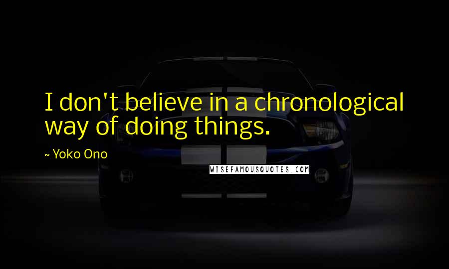 Yoko Ono Quotes: I don't believe in a chronological way of doing things.