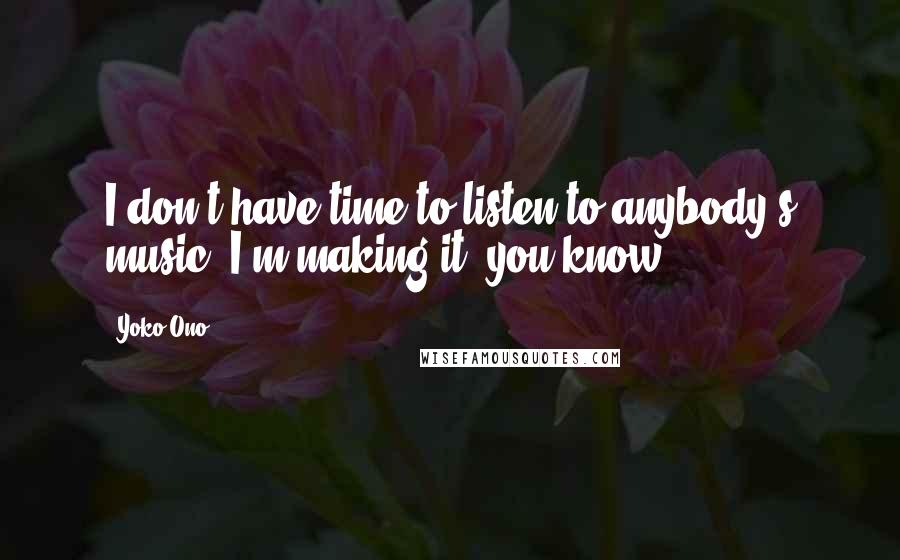 Yoko Ono Quotes: I don't have time to listen to anybody's music. I'm making it, you know.