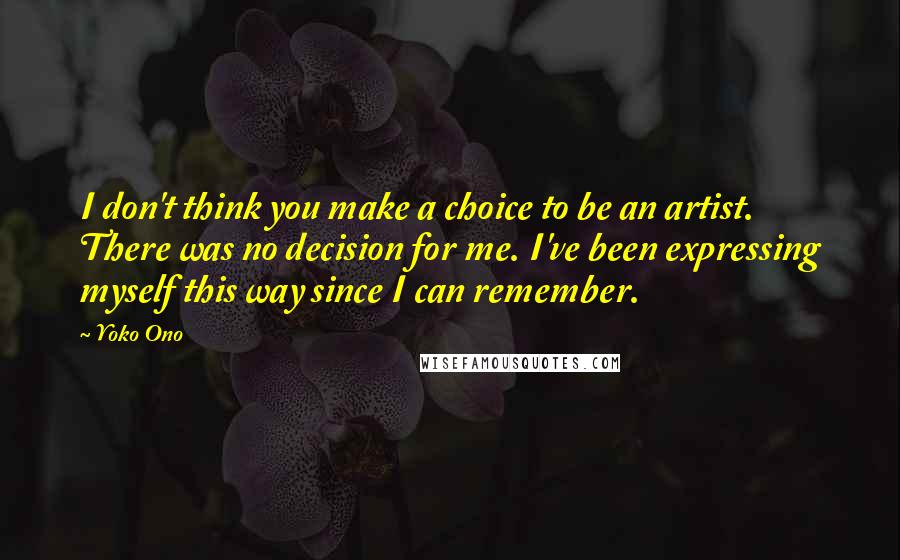 Yoko Ono Quotes: I don't think you make a choice to be an artist. There was no decision for me. I've been expressing myself this way since I can remember.