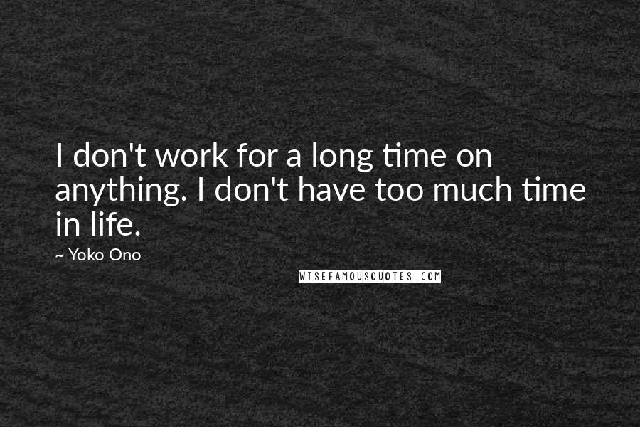 Yoko Ono Quotes: I don't work for a long time on anything. I don't have too much time in life.