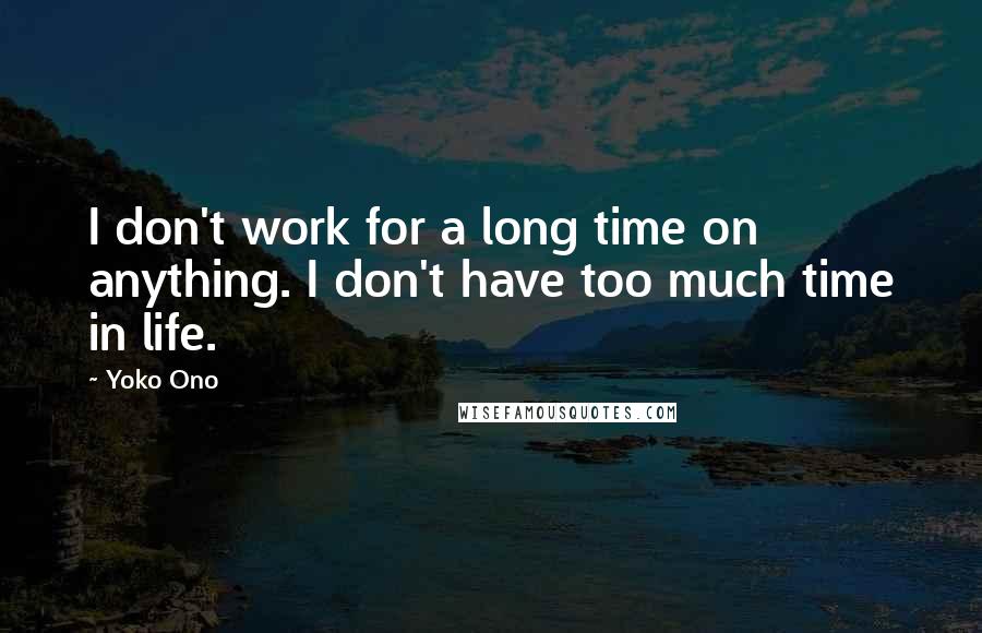 Yoko Ono Quotes: I don't work for a long time on anything. I don't have too much time in life.