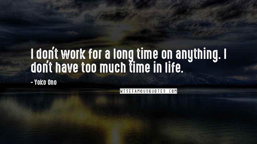 Yoko Ono Quotes: I don't work for a long time on anything. I don't have too much time in life.