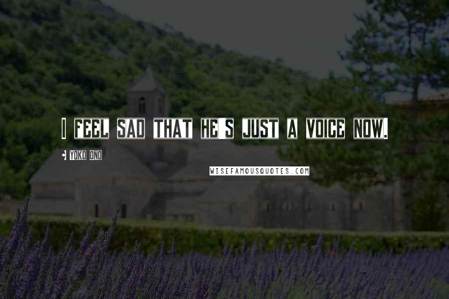 Yoko Ono Quotes: I feel sad that he's just a voice now.