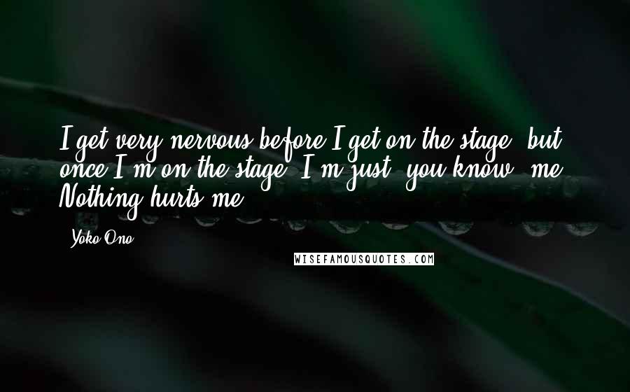 Yoko Ono Quotes: I get very nervous before I get on the stage, but once I'm on the stage, I'm just, you know, me. Nothing hurts me.