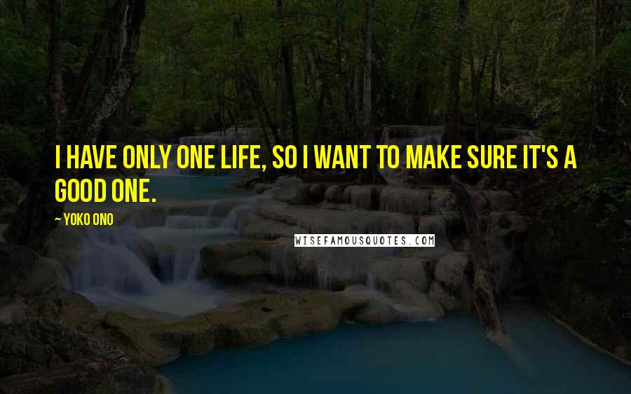 Yoko Ono Quotes: I have only one life, so I want to make sure it's a good one.