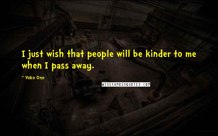 Yoko Ono Quotes: I just wish that people will be kinder to me when I pass away.