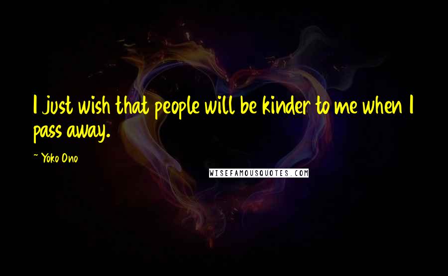 Yoko Ono Quotes: I just wish that people will be kinder to me when I pass away.