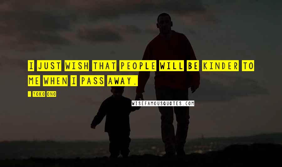 Yoko Ono Quotes: I just wish that people will be kinder to me when I pass away.