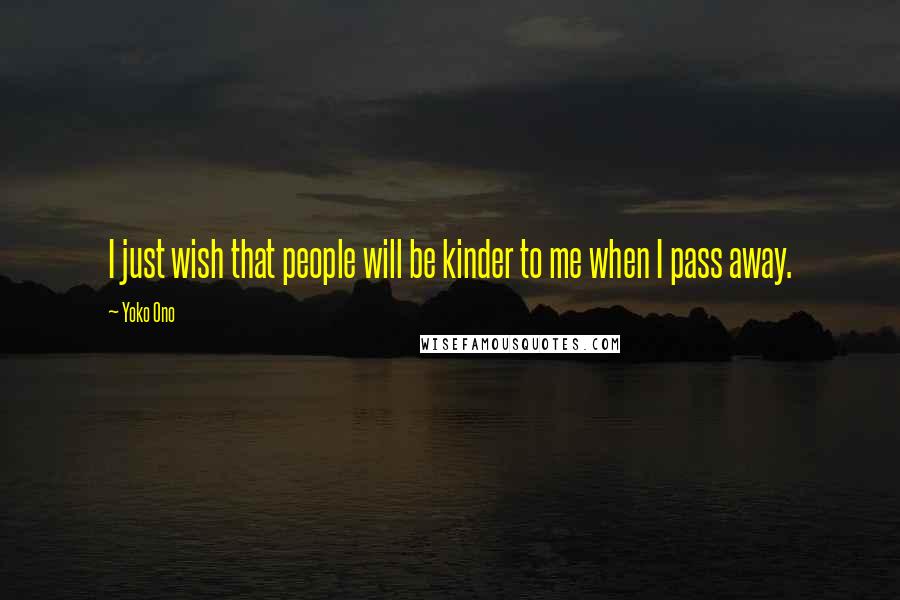 Yoko Ono Quotes: I just wish that people will be kinder to me when I pass away.