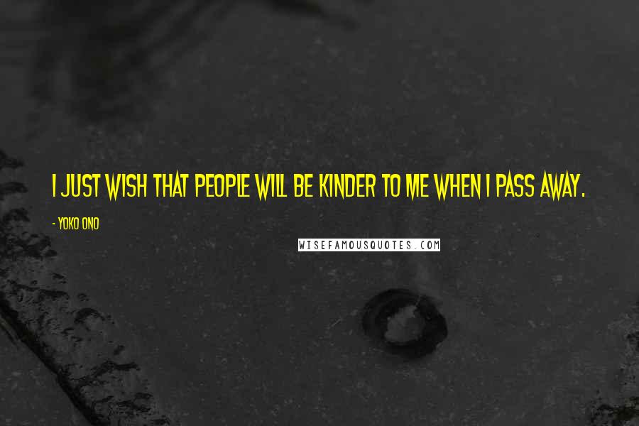 Yoko Ono Quotes: I just wish that people will be kinder to me when I pass away.