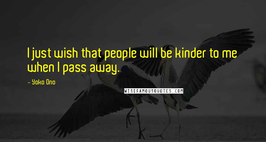 Yoko Ono Quotes: I just wish that people will be kinder to me when I pass away.