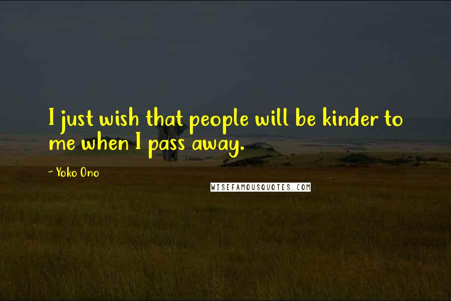 Yoko Ono Quotes: I just wish that people will be kinder to me when I pass away.