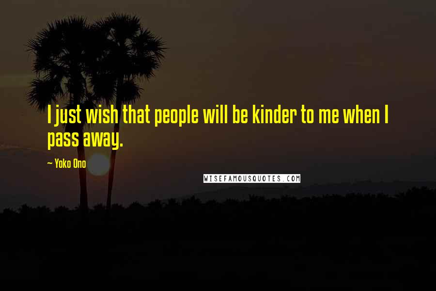 Yoko Ono Quotes: I just wish that people will be kinder to me when I pass away.