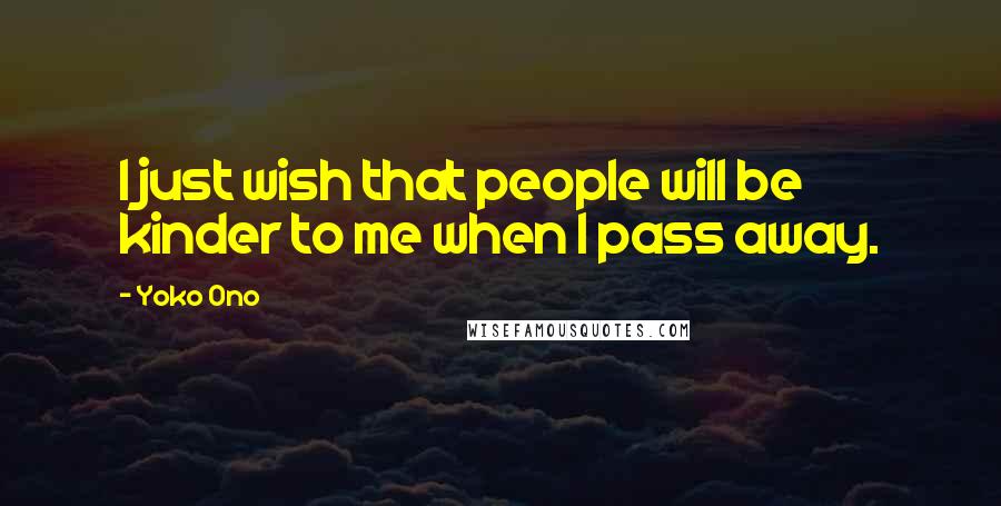 Yoko Ono Quotes: I just wish that people will be kinder to me when I pass away.