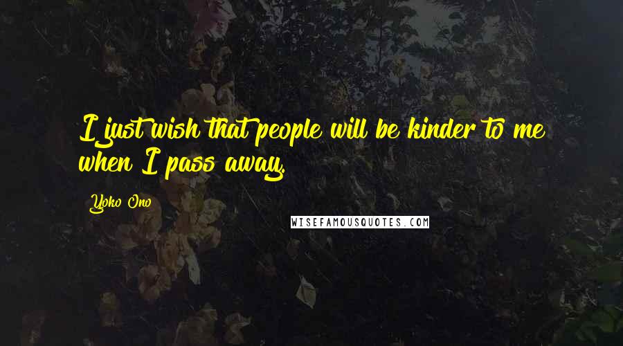 Yoko Ono Quotes: I just wish that people will be kinder to me when I pass away.