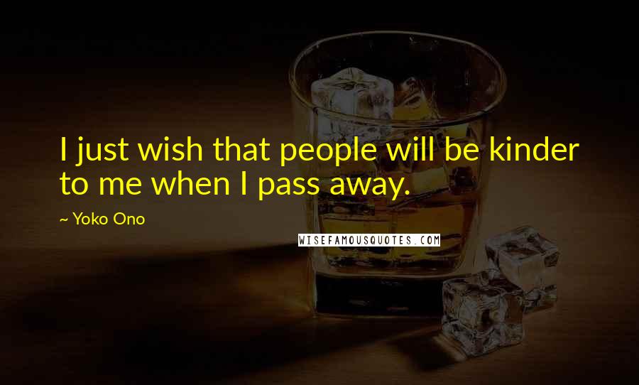 Yoko Ono Quotes: I just wish that people will be kinder to me when I pass away.