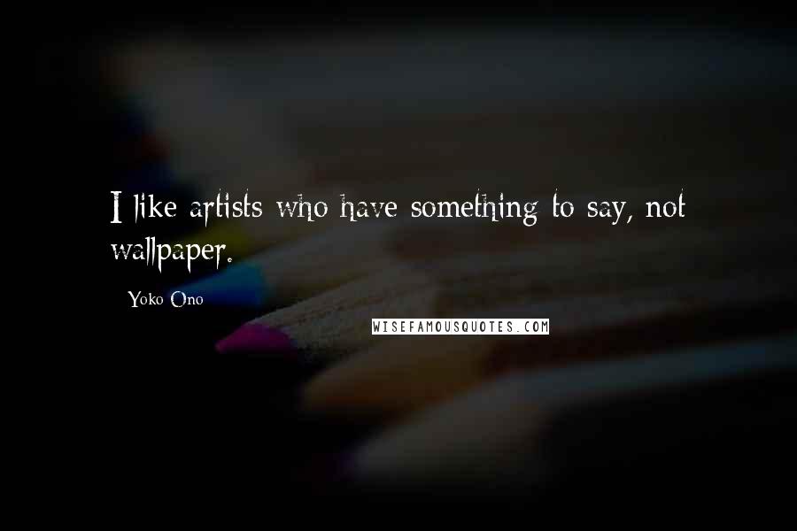 Yoko Ono Quotes: I like artists who have something to say, not wallpaper.