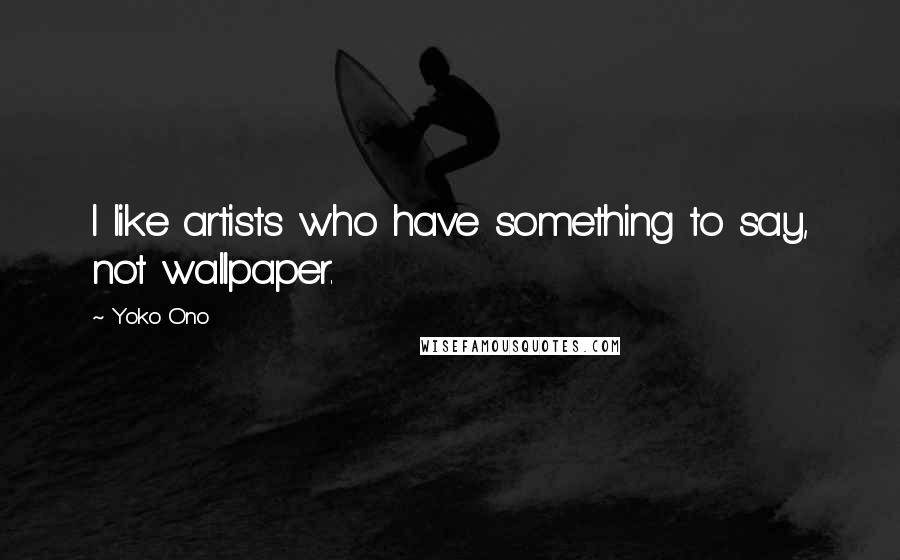 Yoko Ono Quotes: I like artists who have something to say, not wallpaper.