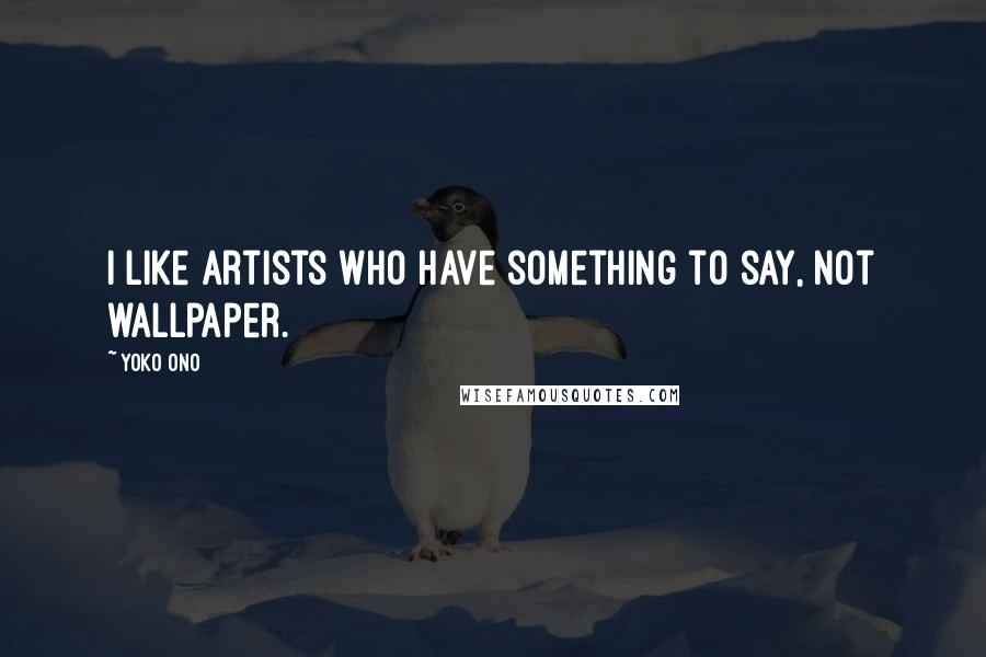 Yoko Ono Quotes: I like artists who have something to say, not wallpaper.