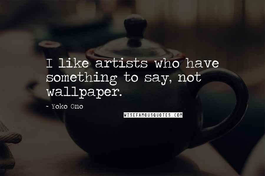 Yoko Ono Quotes: I like artists who have something to say, not wallpaper.