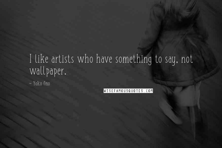 Yoko Ono Quotes: I like artists who have something to say, not wallpaper.