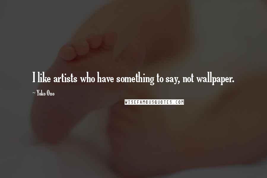 Yoko Ono Quotes: I like artists who have something to say, not wallpaper.