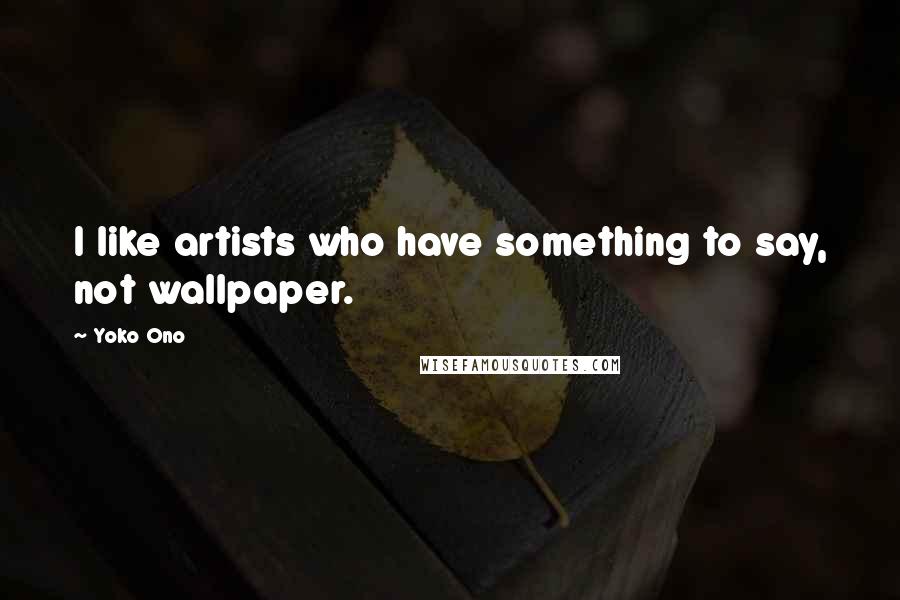 Yoko Ono Quotes: I like artists who have something to say, not wallpaper.