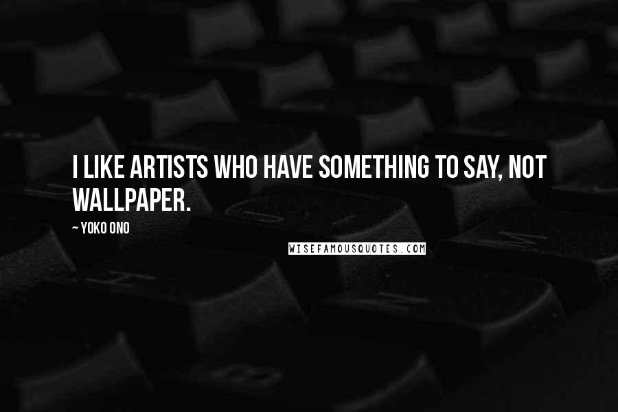 Yoko Ono Quotes: I like artists who have something to say, not wallpaper.