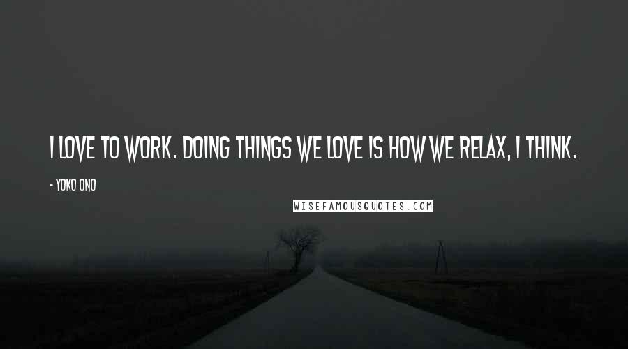 Yoko Ono Quotes: I love to work. Doing things we love is how we relax, I think.