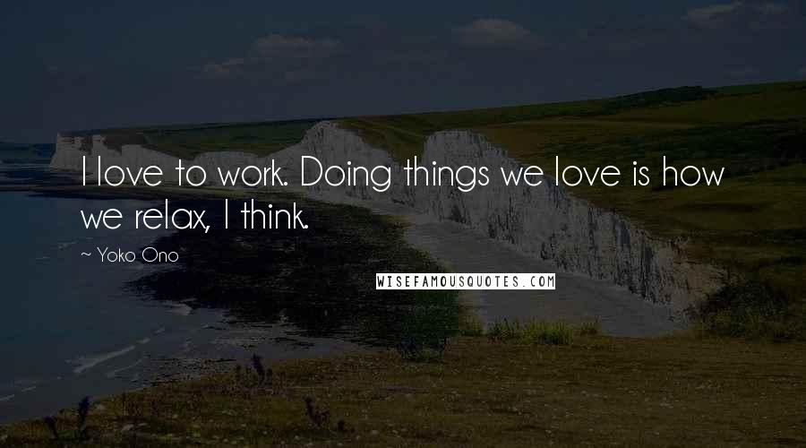 Yoko Ono Quotes: I love to work. Doing things we love is how we relax, I think.