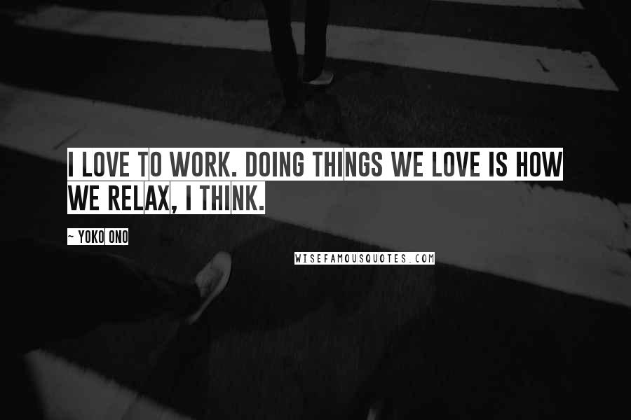 Yoko Ono Quotes: I love to work. Doing things we love is how we relax, I think.