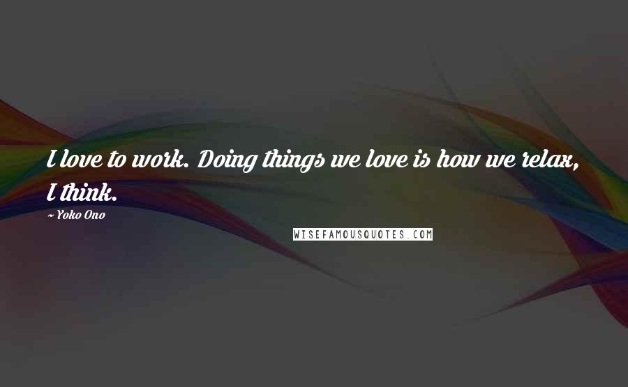 Yoko Ono Quotes: I love to work. Doing things we love is how we relax, I think.